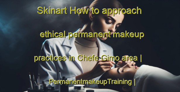 Skinart How to approach ethical permanent makeup practices in Chefe Gimo area | PermanentmakeupTraining | PermanentmakeupClasses | SkinartTraining-Mozambique